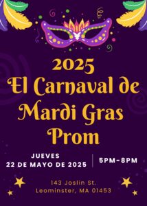 2025 El Carnival de Mardi Gras Prom. Jueves 22 de Mayo de 2025. 5pm - 8pm. 143 Joslin Street, Leominster Ma 01453